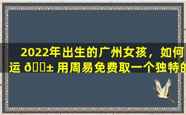 2022年出生的广州女孩，如何运 🐱 用周易免费取一个独特的名字